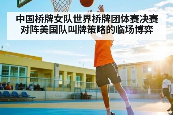 中国桥牌女队世界桥牌团体赛决赛对阵美国队叫牌策略的临场博弈